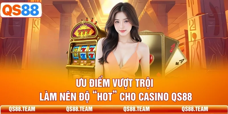 Ưu điểm vượt trội làm nên độ “hot” cho Casino QS88